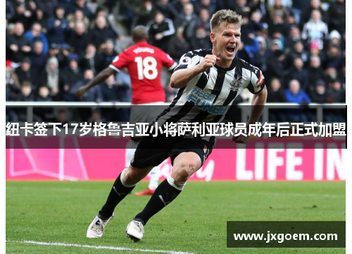 纽卡签下17岁格鲁吉亚小将萨利亚球员成年后正式加盟